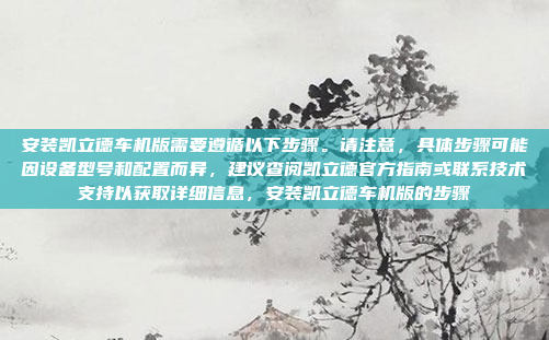 安装凯立德车机版需要遵循以下步骤。请注意，具体步骤可能因设备型号和配置而异，建议查阅凯立德官方指南或联系技术支持以获取详细信息，安装凯立德车机版的步骤