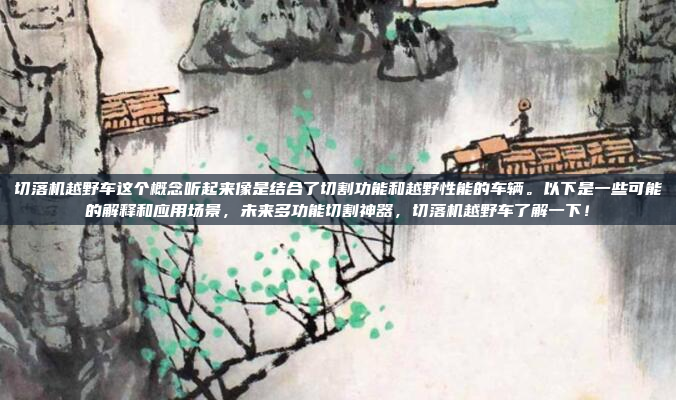切落机越野车这个概念听起来像是结合了切割功能和越野性能的车辆。以下是一些可能的解释和应用场景,未来多功能切割神器,切落机越野车了解一下!
