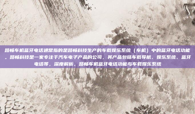 路畅车机蓝牙电话通常指的是路畅科技生产的车载娱乐系统(车机)中的蓝牙电话功能。路畅科技是一家专注于汽车电子产品的公司,其产品包括车载导航、娱乐系统、蓝牙电话等,深度解析,路畅车机蓝牙电话功能与车载娱乐系统