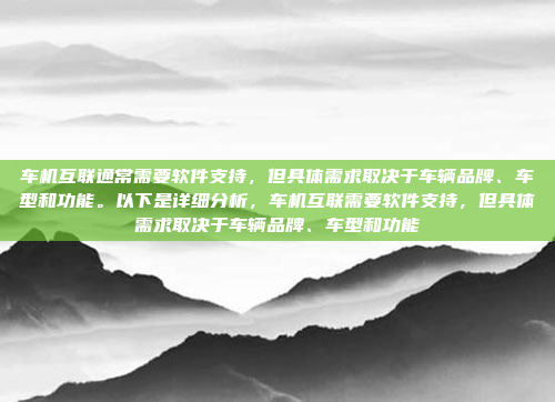 车机互联通常需要软件支持，但具体需求取决于车辆品牌、车型和功能。以下是详细分析，车机互联需要软件支持，但具体需求取决于车辆品牌、车型和功能