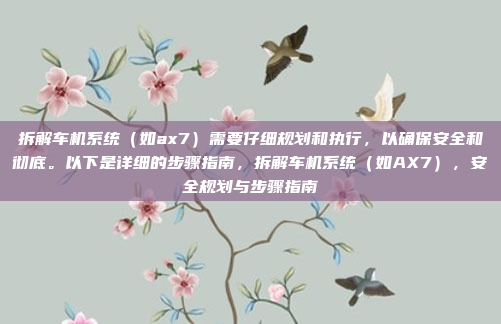 拆解车机系统（如ax7）需要仔细规划和执行，以确保安全和彻底。以下是详细的步骤指南，拆解车机系统（如AX7），安全规划与步骤指南