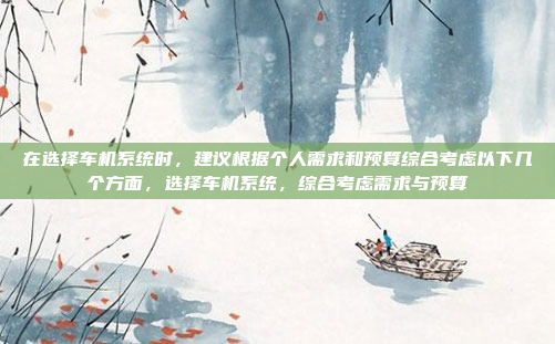在选择车机系统时，建议根据个人需求和预算综合考虑以下几个方面，选择车机系统，综合考虑需求与预算