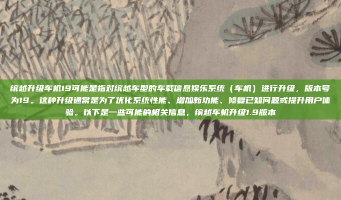 缤越升级车机19可能是指对缤越车型的车载信息娱乐系统(车机)进行升级,版本号为19。这种升级通常是为了优化系统性能、增加新功能、修复已知问题或提升用户体验。以下是一些可能的相关信息,缤越车机升级1.9版本