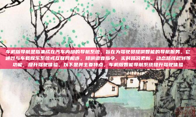 车机版导航是指集成在汽车内部的导航系统，旨在为驾驶员提供智能的导航服务。它通过与车载娱乐系统或互联网相连，提供语音指令、实时路况更新、动态路线规划等功能，提升驾驶体验。以下是其主要特点，车机版智能导航系统提升驾驶体验