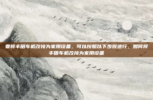 要将丰田车机改接为家用设备，可以按照以下步骤进行，如何将丰田车机改接为家用设备