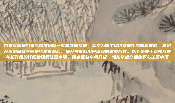 哈弗互联是哈弗品牌推出的一款车联网系统，旨在为车主提供智能化的车机体验。车机升级是保持车辆系统功能最新、提升性能和用户体验的重要方式。以下是关于哈弗互联车机升级的详细步骤和注意事项，哈弗互联车机升级，轻松掌握详细步骤与注意事项