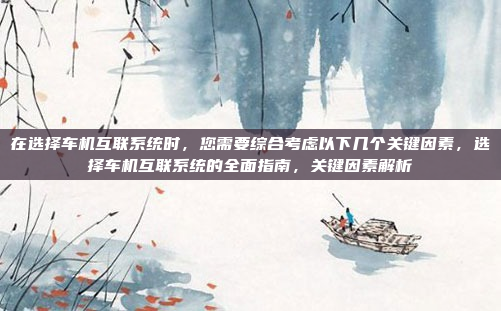 在选择车机互联系统时,您需要综合考虑以下几个关键因素,选择车机互联系统的全面指南,关键因素解析