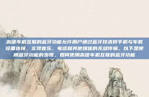 高德车机互联的蓝牙功能允许用户通过蓝牙技术将手机与车载设备连接,实现音乐、电话和其他媒体的无缝传输。以下是使用蓝牙功能的步骤,如何使用高德车机互联的蓝牙功能