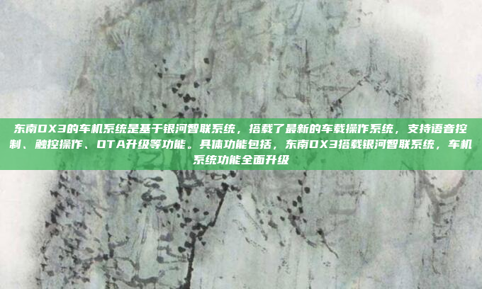 东南DX3的车机系统是基于银河智联系统,搭载了最新的车载操作系统,支持语音控制、触控操作、OTA升级等功能。具体功能包括,东南DX3搭载银河智联系统,车机系统功能全面升级