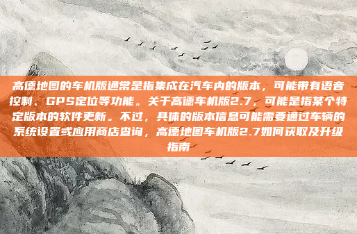 高德地图的车机版通常是指集成在汽车内的版本，可能带有语音控制、GPS定位等功能。关于高德车机版2.7，可能是指某个特定版本的软件更新。不过，具体的版本信息可能需要通过车辆的系统设置或应用商店查询，高德地图车机版2.7如何获取及升级指南