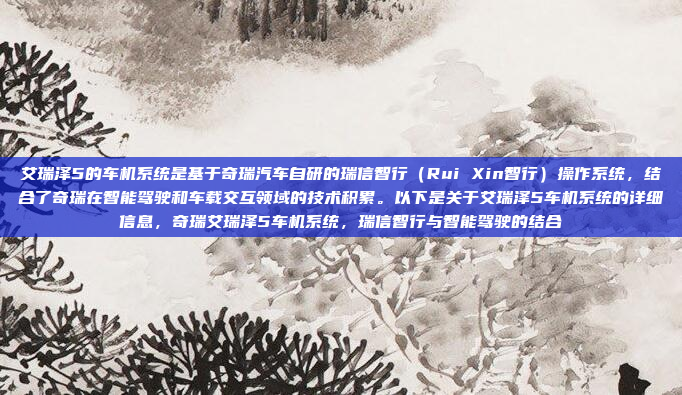 艾瑞泽5的车机系统是基于奇瑞汽车自研的瑞信智行(Rui Xin智行)操作系统,结合了奇瑞在智能驾驶和车载交互领域的技术积累。以下是关于艾瑞泽5车机系统的详细信息,奇瑞艾瑞泽5车机系统,瑞信智行与智能驾驶的结合