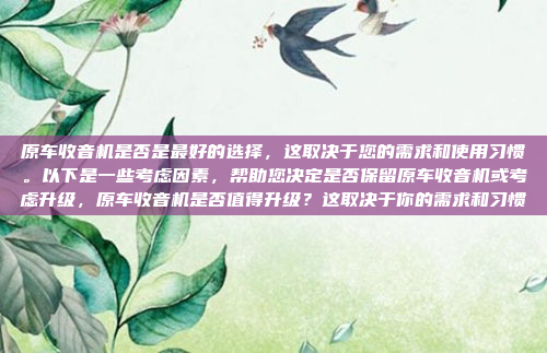 原车收音机是否是最好的选择,这取决于您的需求和使用习惯。以下是一些考虑因素,帮助您决定是否保留原车收音机或考虑升级,原车收音机是否值得升级?这取决于你的需求和习惯