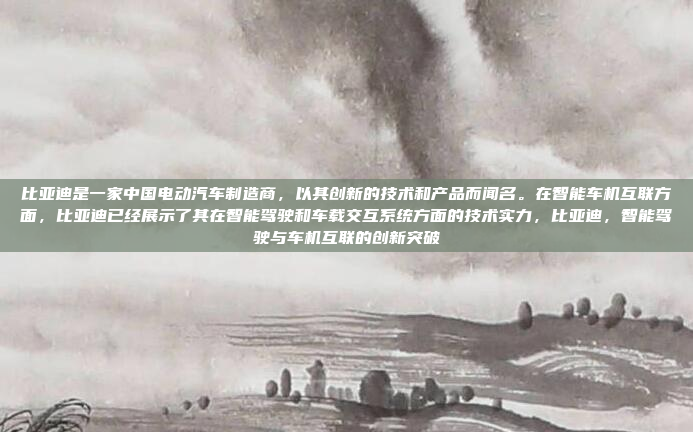 比亚迪是一家中国电动汽车制造商，以其创新的技术和产品而闻名。在智能车机互联方面，比亚迪已经展示了其在智能驾驶和车载交互系统方面的技术实力，比亚迪，智能驾驶与车机互联的创新突破