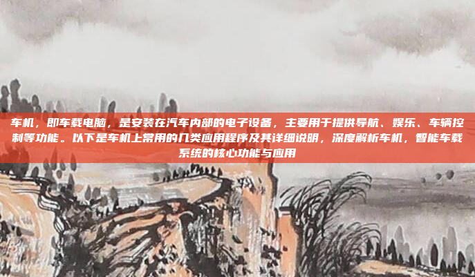 车机，即车载电脑，是安装在汽车内部的电子设备，主要用于提供导航、娱乐、车辆控制等功能。以下是车机上常用的几类应用程序及其详细说明，深度解析车机，智能车载系统的核心功能与应用