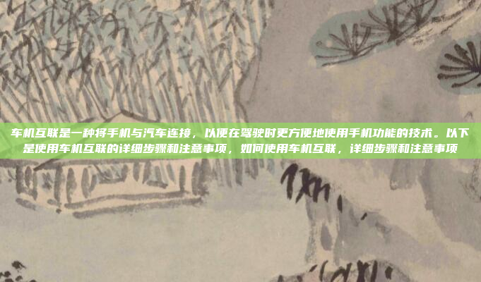 车机互联是一种将手机与汽车连接，以便在驾驶时更方便地使用手机功能的技术。以下是使用车机互联的详细步骤和注意事项，如何使用车机互联，详细步骤和注意事项