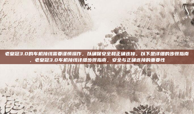老皇冠3.0的车机接线需要谨慎操作,以确保安全和正确连接。以下是详细的步骤指南,老皇冠3.0车机接线详细步骤指南,安全与正确连接的重要性