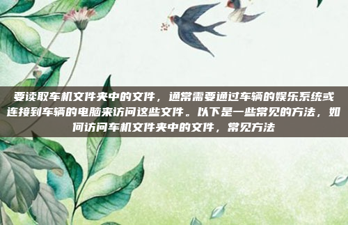 要读取车机文件夹中的文件,通常需要通过车辆的娱乐系统或连接到车辆的电脑来访问这些文件。以下是一些常见的方法,如何访问车机文件夹中的文件,常见方法