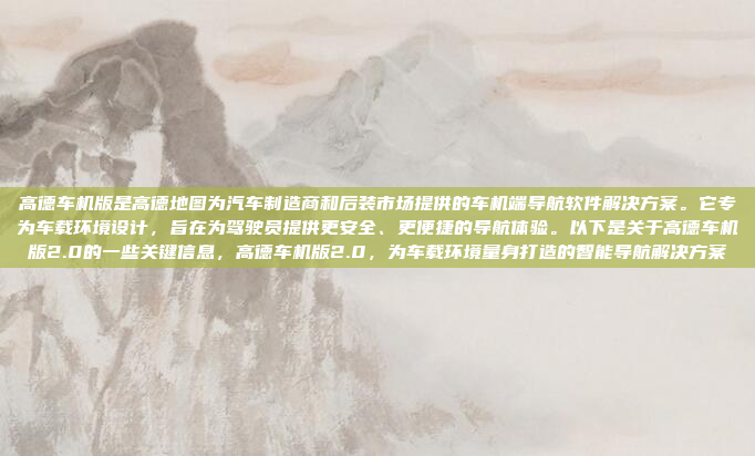 高德车机版是高德地图为汽车制造商和后装市场提供的车机端导航软件解决方案。它专为车载环境设计，旨在为驾驶员提供更安全、更便捷的导航体验。以下是关于高德车机版2.0的一些关键信息，高德车机版2.0，为车载环境量身打造的智能导航解决方案