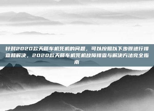 针对2020款天籁车机死机的问题，可以按照以下步骤进行排查和解决，2020款天籁车机死机故障排查与解决方法完全指南