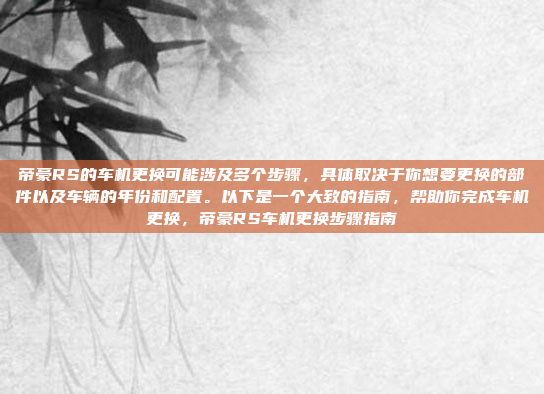帝豪RS的车机更换可能涉及多个步骤，具体取决于你想要更换的部件以及车辆的年份和配置。以下是一个大致的指南，帮助你完成车机更换，帝豪RS车机更换步骤指南