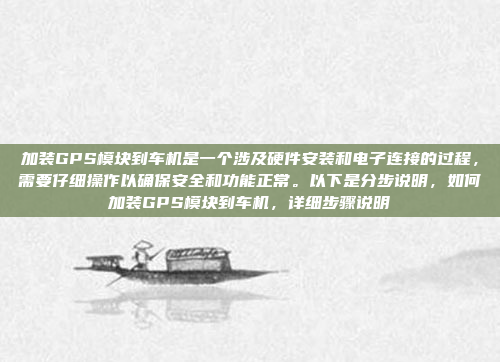 加装GPS模块到车机是一个涉及硬件安装和电子连接的过程,需要仔细操作以确保安全和功能正常。以下是分步说明,如何加装GPS模块到车机,详细步骤说明