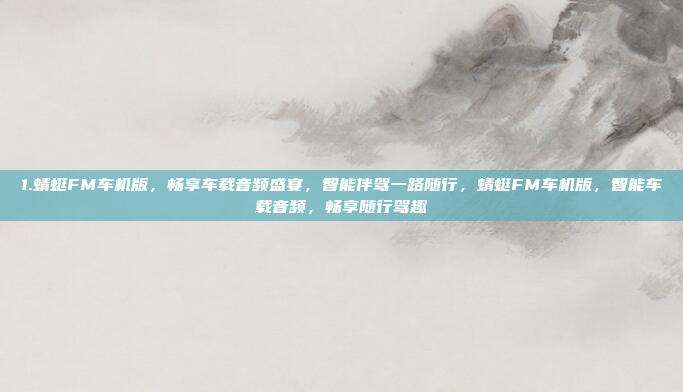 1.蜻蜓FM车机版，畅享车载音频盛宴，智能伴驾一路随行，蜻蜓FM车机版，智能车载音频，畅享随行驾趣