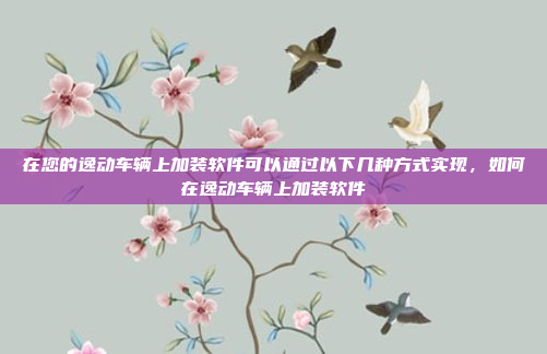 在您的逸动车辆上加装软件可以通过以下几种方式实现,如何在逸动车辆上加装软件