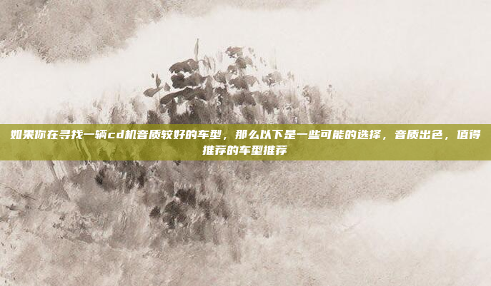 如果你在寻找一辆cd机音质较好的车型,那么以下是一些可能的选择,音质出色,值得推荐的车型推荐