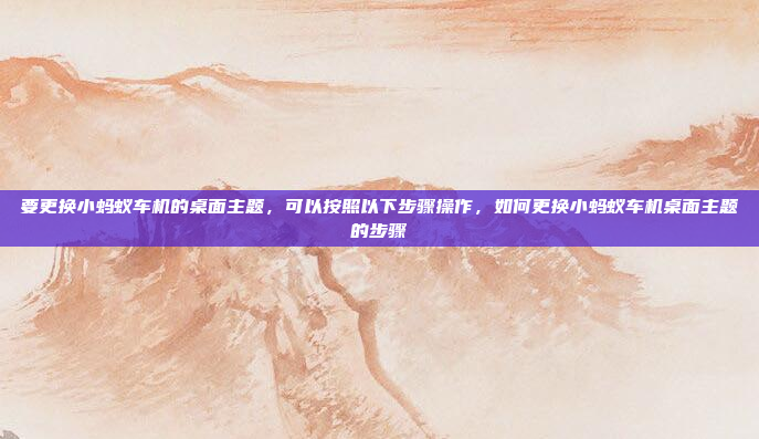 要更换小蚂蚁车机的桌面主题,可以按照以下步骤操作,如何更换小蚂蚁车机桌面主题的步骤