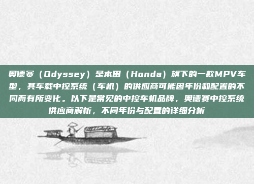 奥德赛(Odyssey)是本田(Honda)旗下的一款MPV车型,其车载中控系统(车机)的供应商可能因年份和配置的不同而有所变化。以下是常见的中控车机品牌,奥德赛中控系统供应商解析,不同年份与配置的详细分析