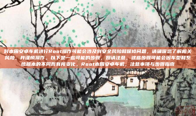对本田安卓车机进行Root操作可能会涉及到安全风险和保修问题,请确保您了解相关风险,并谨慎操作。以下是一些可能的步骤,但请注意,这些步骤可能会因车型和系统版本的不同而有所变化,Root本田安卓车机,注意事项与步骤指南