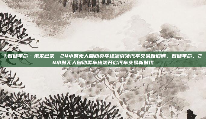 1.智能革命·未来已来—24小时无人自助卖车终端引领汽车交易新浪潮,智能革命,24小时无人自助卖车终端开启汽车交易新时代