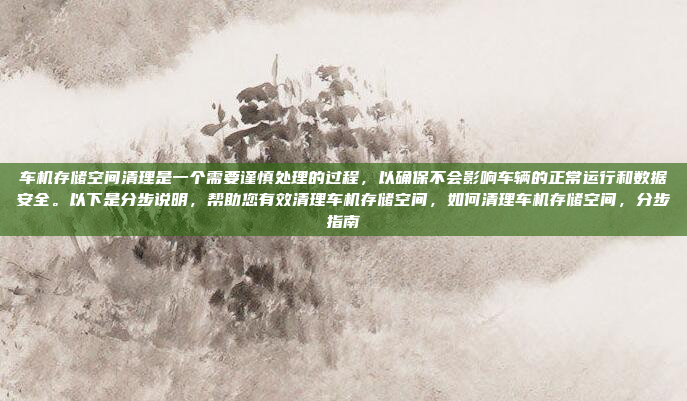 车机存储空间清理是一个需要谨慎处理的过程,以确保不会影响车辆的正常运行和数据安全。以下是分步说明,帮助您有效清理车机存储空间,如何清理车机存储空间,分步指南