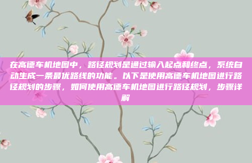 在高德车机地图中,路径规划是通过输入起点和终点,系统自动生成一条最优路线的功能。以下是使用高德车机地图进行路径规划的步骤,如何使用高德车机地图进行路径规划,步骤详解