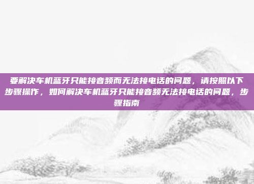 要解决车机蓝牙只能接音频而无法接电话的问题,请按照以下步骤操作,如何解决车机蓝牙只能接音频无法接电话的问题,步骤指南