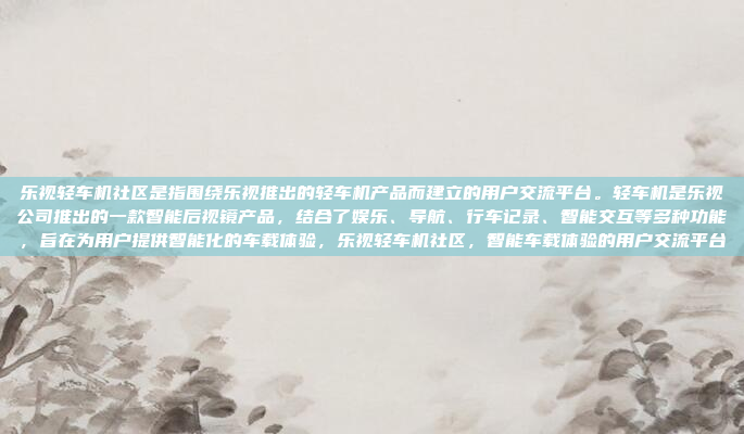 乐视轻车机社区是指围绕乐视推出的轻车机产品而建立的用户交流平台。轻车机是乐视公司推出的一款智能后视镜产品,结合了娱乐、导航、行车记录、智能交互等多种功能,旨在为用户提供智能化的车载体验,乐视轻车机社区,智能车载体验的用户交流平台