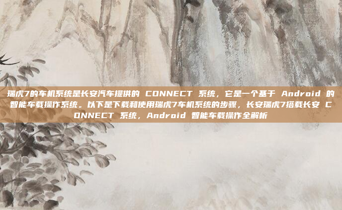 瑞虎7的车机系统是长安汽车提供的 CONNECT 系统，它是一个基于 Android 的智能车载操作系统。以下是下载和使用瑞虎7车机系统的步骤，长安瑞虎7搭载长安 CONNECT 系统，Android 智能车载操作全解析