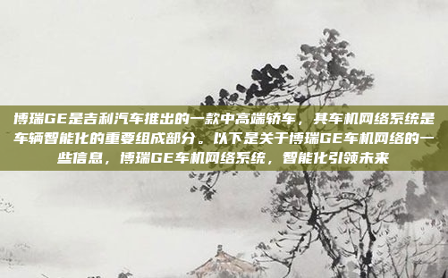 博瑞GE是吉利汽车推出的一款中高端轿车，其车机网络系统是车辆智能化的重要组成部分。以下是关于博瑞GE车机网络的一些信息，博瑞GE车机网络系统，智能化引领未来