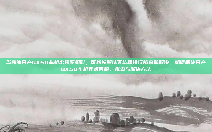 当您的日产QX50车机出现死机时，可以按照以下步骤进行排查和解决，如何解决日产QX50车机死机问题，排查与解决方法