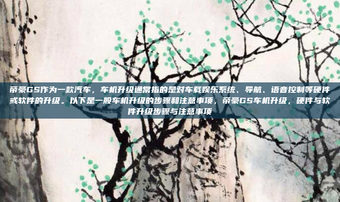 帝豪GS作为一款汽车，车机升级通常指的是对车载娱乐系统、导航、语音控制等硬件或软件的升级。以下是一般车机升级的步骤和注意事项，帝豪GS车机升级，硬件与软件升级步骤与注意事项