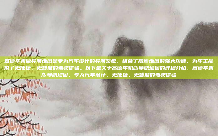 高德车机版导航地图是专为汽车设计的导航系统，结合了高德地图的强大功能，为车主提供了更便捷、更智能的驾驶体验。以下是关于高德车机版导航地图的详细介绍，高德车机版导航地图，专为汽车设计，更便捷、更智能的驾驶体验