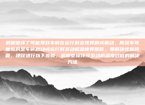 机脚垫坏了可能导致车辆在运行时出现异响或震动,而凉车可能指的是车辆启动或运行时发动机温度异常低。要解决这些问题,建议进行以下步骤,机脚垫损坏及发动机温度过低的解决方法