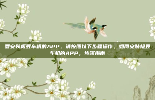要安装极豆车机的APP，请按照以下步骤操作，如何安装极豆车机的APP，步骤指南