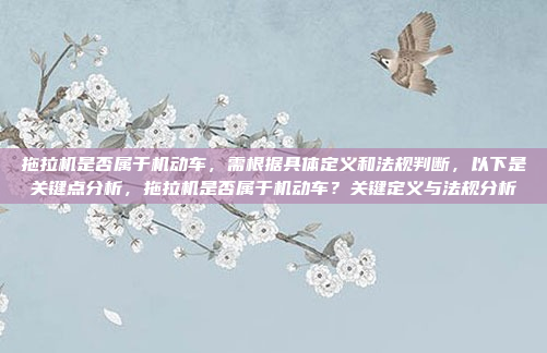 拖拉机是否属于机动车，需根据具体定义和法规判断，以下是关键点分析，拖拉机是否属于机动车？关键定义与法规分析