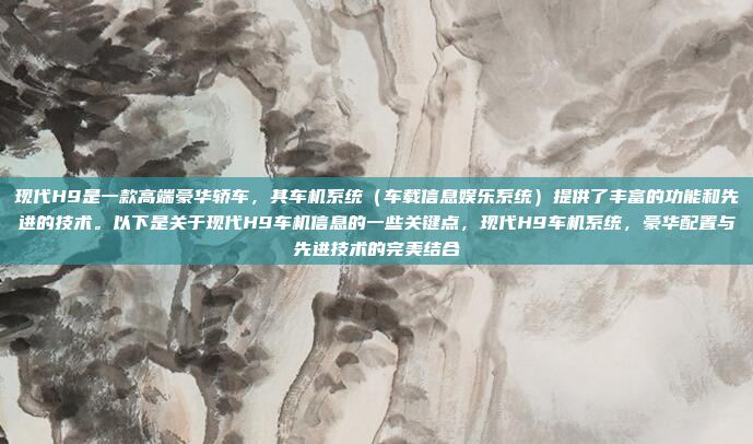现代H9是一款高端豪华轿车,其车机系统(车载信息娱乐系统)提供了丰富的功能和先进的技术。以下是关于现代H9车机信息的一些关键点,现代H9车机系统,豪华配置与先进技术的完美结合