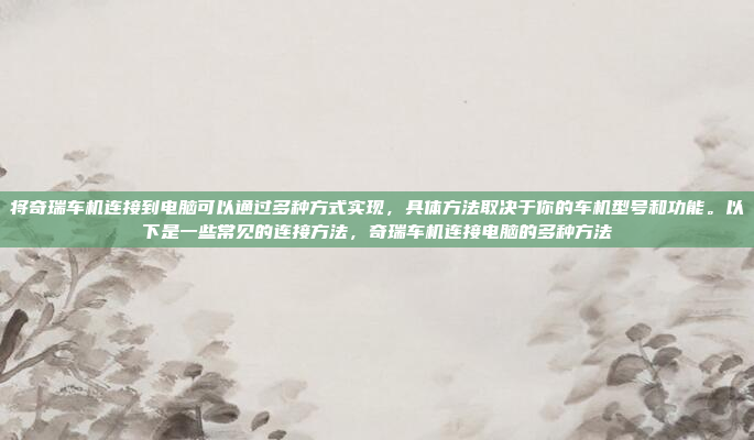 将奇瑞车机连接到电脑可以通过多种方式实现，具体方法取决于你的车机型号和功能。以下是一些常见的连接方法，奇瑞车机连接电脑的多种方法