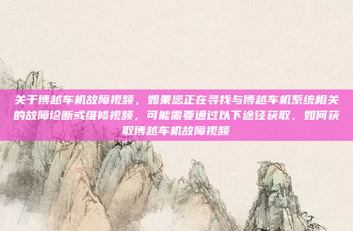 关于博越车机故障视频,如果您正在寻找与博越车机系统相关的故障诊断或维修视频,可能需要通过以下途径获取,如何获取博越车机故障视频