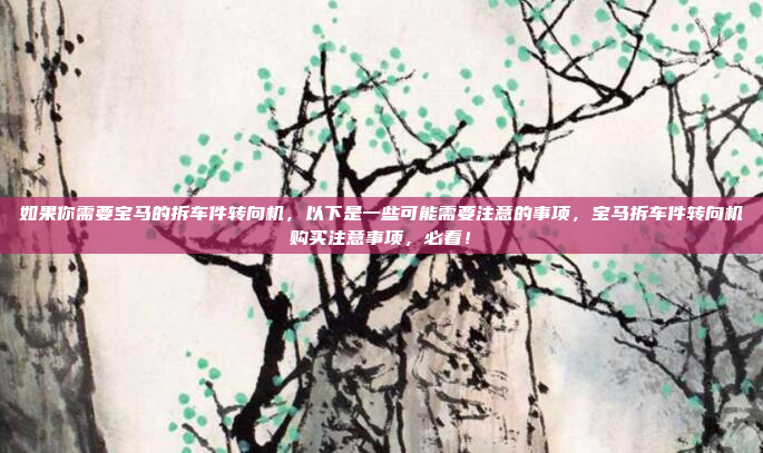 如果你需要宝马的拆车件转向机,以下是一些可能需要注意的事项,宝马拆车件转向机购买注意事项,必看!