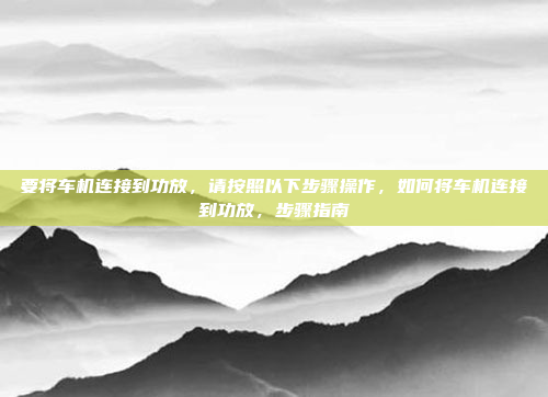 要将车机连接到功放，请按照以下步骤操作，如何将车机连接到功放，步骤指南
