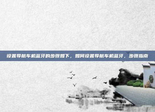 设置导航车机蓝牙的步骤如下，如何设置导航车机蓝牙，步骤指南